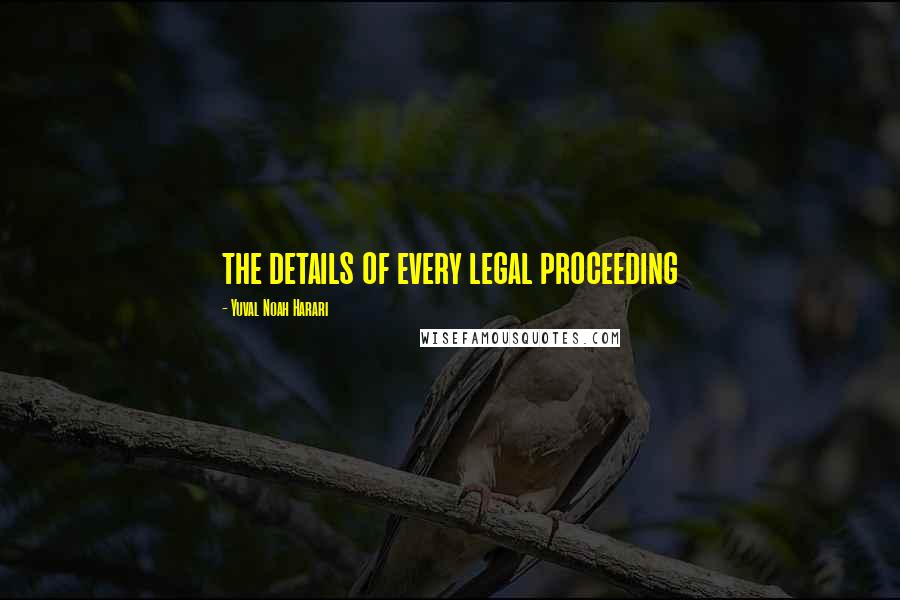 Yuval Noah Harari Quotes: the details of every legal proceeding