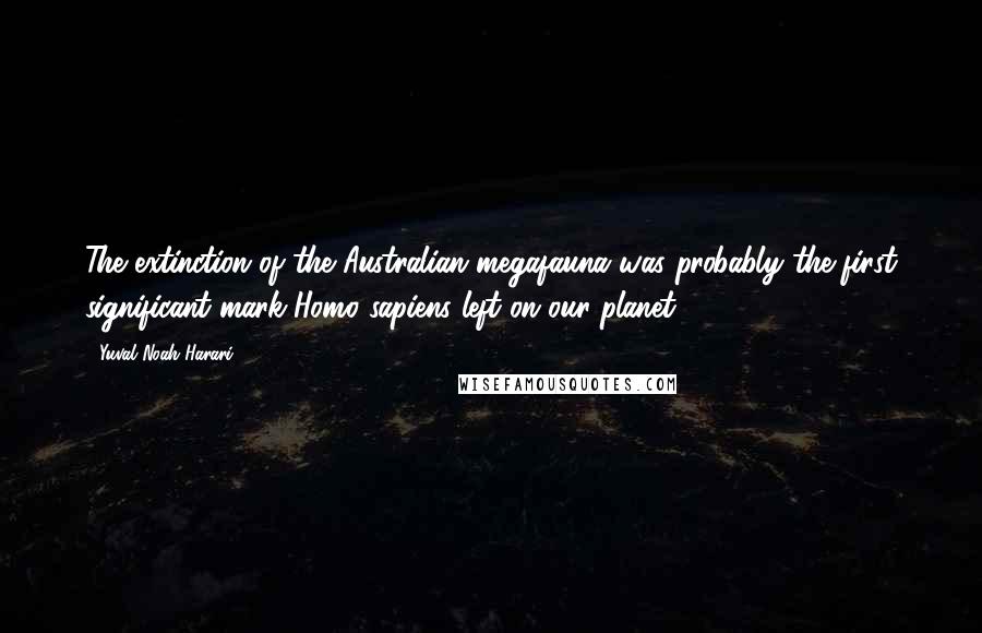 Yuval Noah Harari Quotes: The extinction of the Australian megafauna was probably the first significant mark Homo sapiens left on our planet.