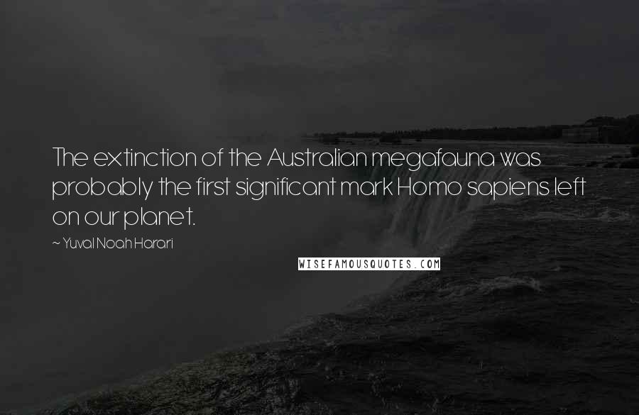 Yuval Noah Harari Quotes: The extinction of the Australian megafauna was probably the first significant mark Homo sapiens left on our planet.