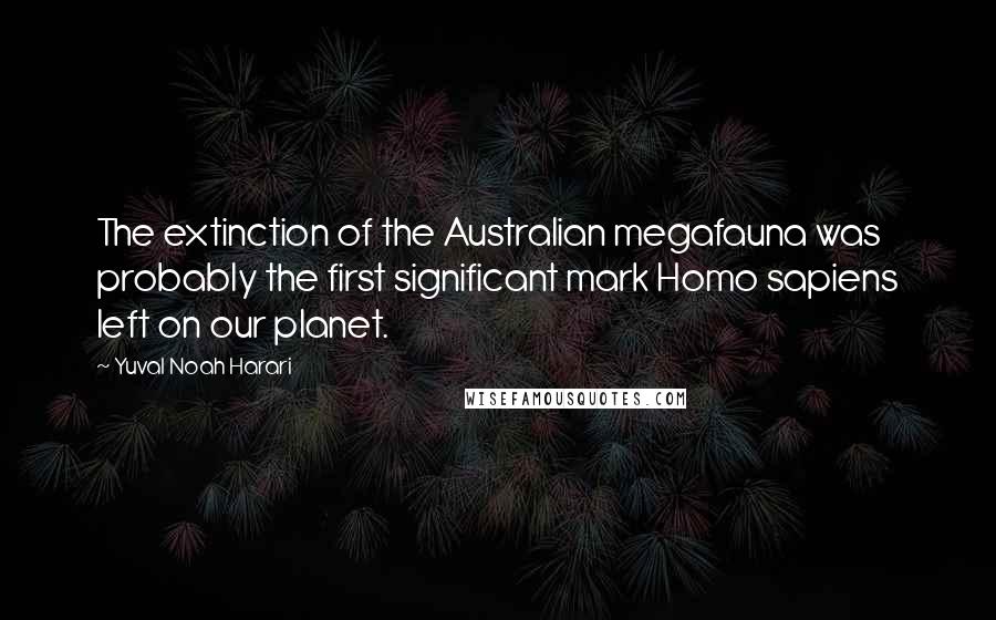 Yuval Noah Harari Quotes: The extinction of the Australian megafauna was probably the first significant mark Homo sapiens left on our planet.