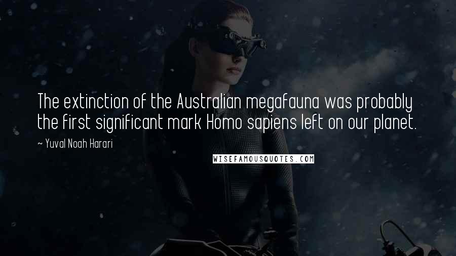 Yuval Noah Harari Quotes: The extinction of the Australian megafauna was probably the first significant mark Homo sapiens left on our planet.