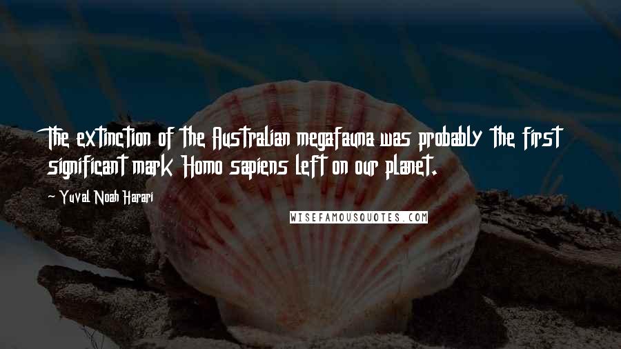 Yuval Noah Harari Quotes: The extinction of the Australian megafauna was probably the first significant mark Homo sapiens left on our planet.