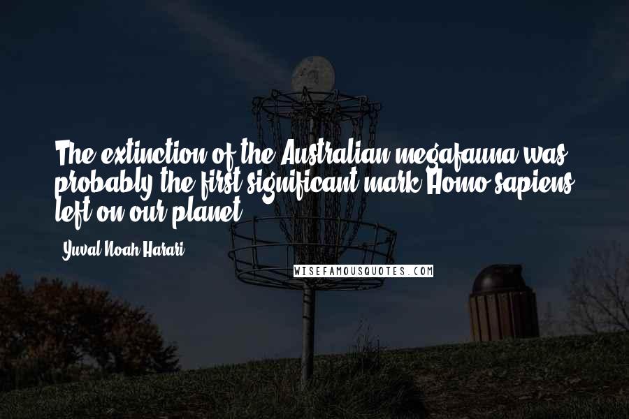 Yuval Noah Harari Quotes: The extinction of the Australian megafauna was probably the first significant mark Homo sapiens left on our planet.