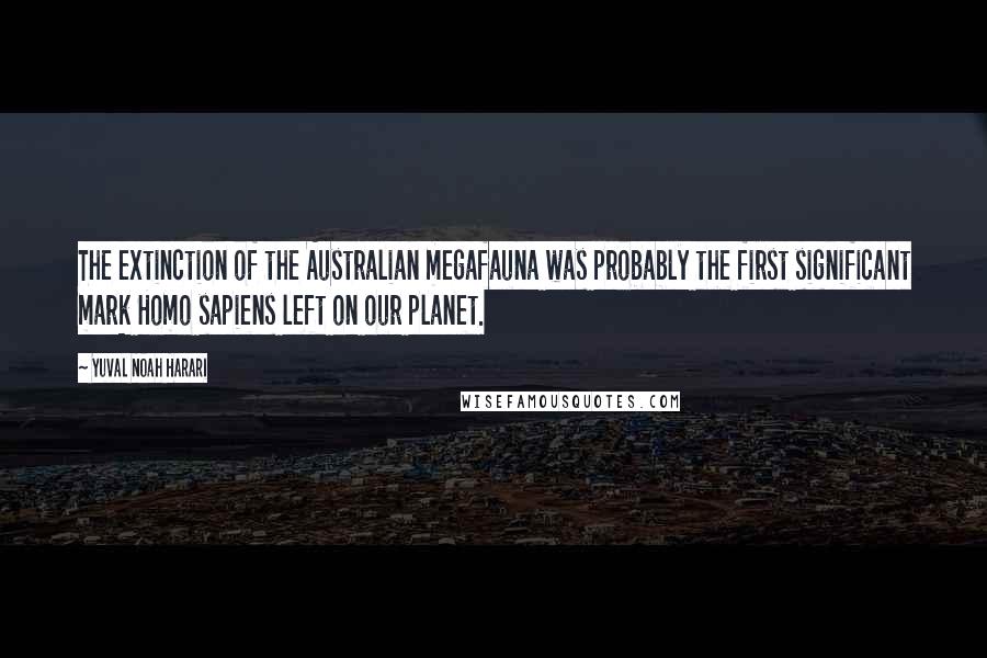 Yuval Noah Harari Quotes: The extinction of the Australian megafauna was probably the first significant mark Homo sapiens left on our planet.