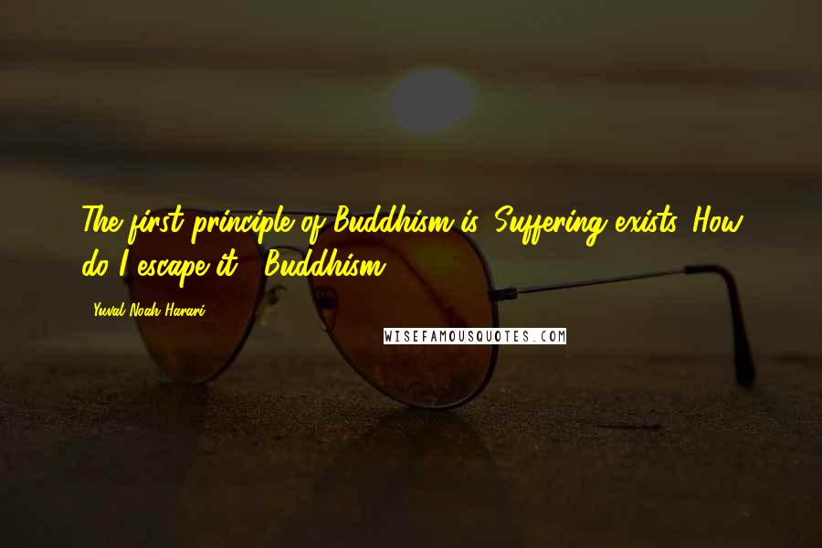 Yuval Noah Harari Quotes: The first principle of Buddhism is 'Suffering exists. How do I escape it?' Buddhism
