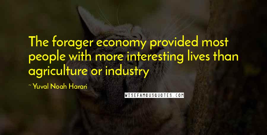 Yuval Noah Harari Quotes: The forager economy provided most people with more interesting lives than agriculture or industry