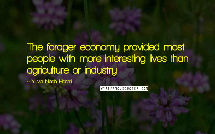 Yuval Noah Harari Quotes: The forager economy provided most people with more interesting lives than agriculture or industry