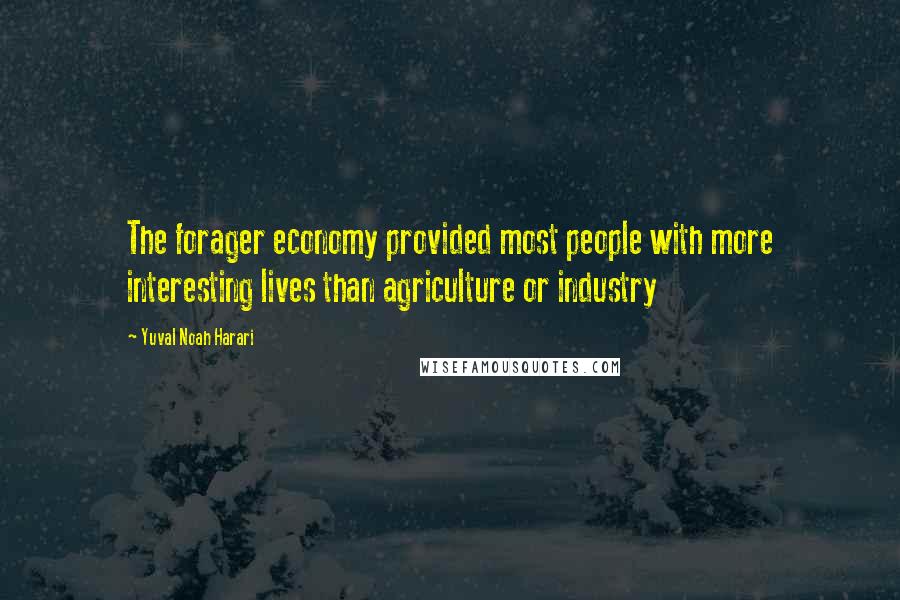 Yuval Noah Harari Quotes: The forager economy provided most people with more interesting lives than agriculture or industry