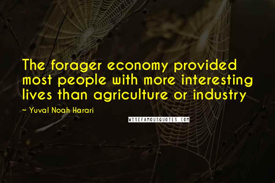 Yuval Noah Harari Quotes: The forager economy provided most people with more interesting lives than agriculture or industry