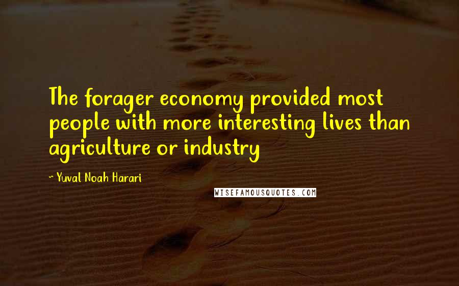 Yuval Noah Harari Quotes: The forager economy provided most people with more interesting lives than agriculture or industry