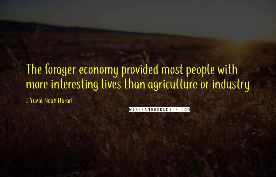 Yuval Noah Harari Quotes: The forager economy provided most people with more interesting lives than agriculture or industry