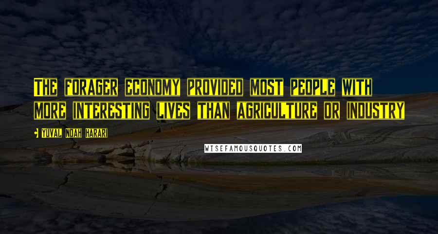 Yuval Noah Harari Quotes: The forager economy provided most people with more interesting lives than agriculture or industry