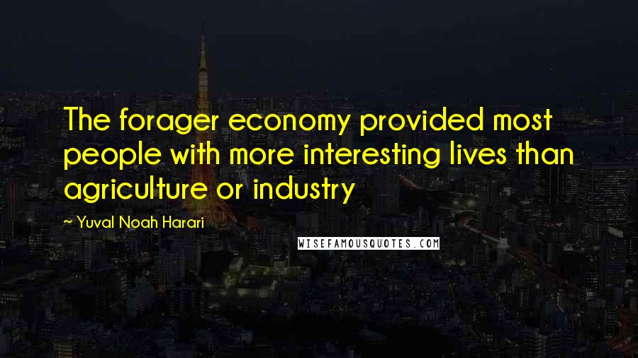 Yuval Noah Harari Quotes: The forager economy provided most people with more interesting lives than agriculture or industry