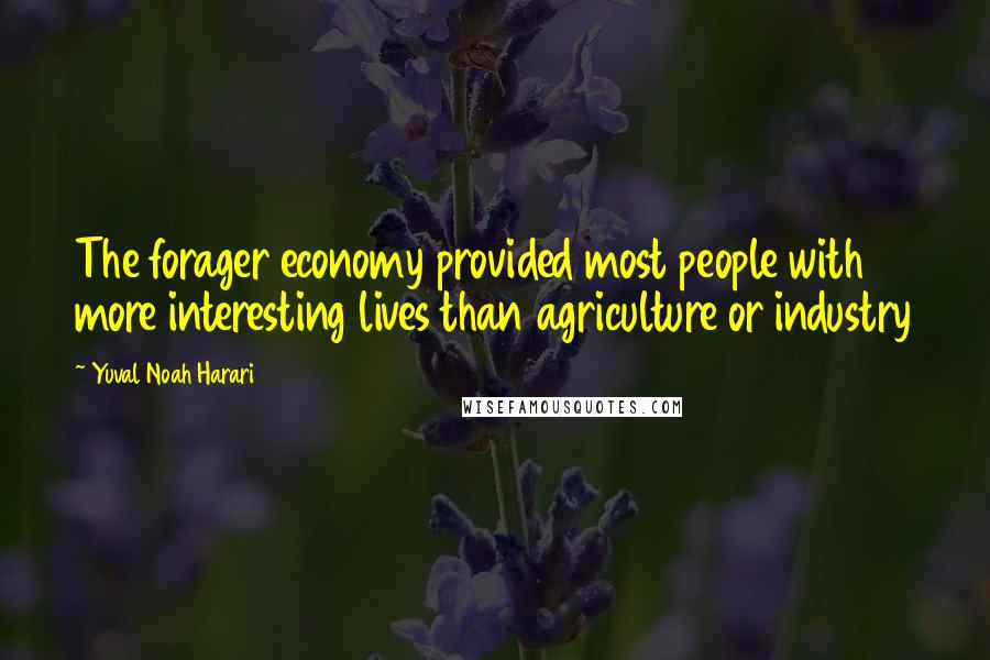 Yuval Noah Harari Quotes: The forager economy provided most people with more interesting lives than agriculture or industry