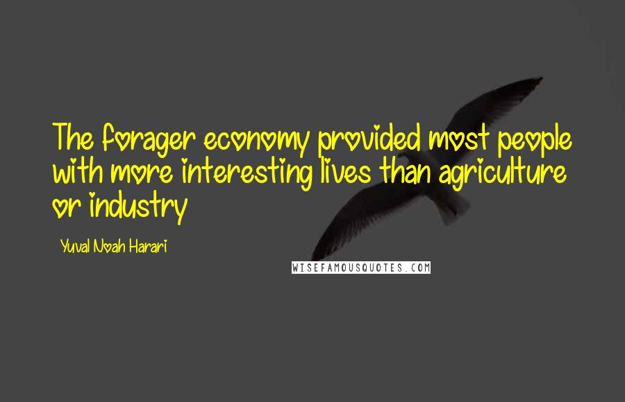 Yuval Noah Harari Quotes: The forager economy provided most people with more interesting lives than agriculture or industry