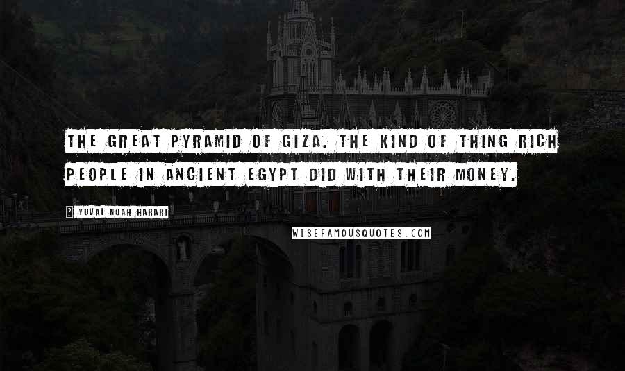 Yuval Noah Harari Quotes: The Great Pyramid of Giza. The kind of thing rich people in ancient Egypt did with their money.