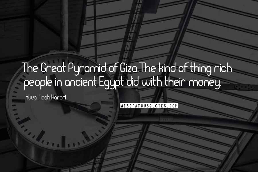 Yuval Noah Harari Quotes: The Great Pyramid of Giza. The kind of thing rich people in ancient Egypt did with their money.