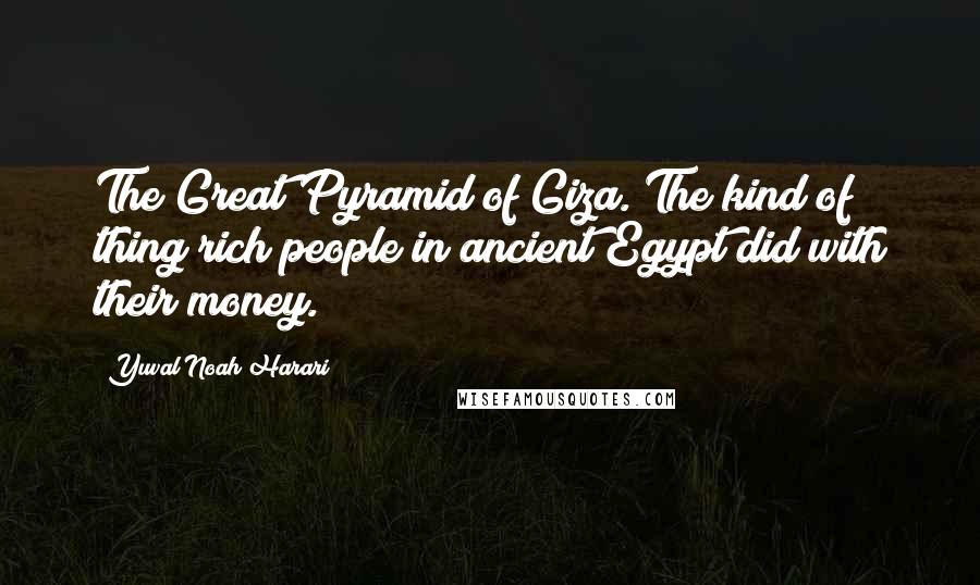 Yuval Noah Harari Quotes: The Great Pyramid of Giza. The kind of thing rich people in ancient Egypt did with their money.