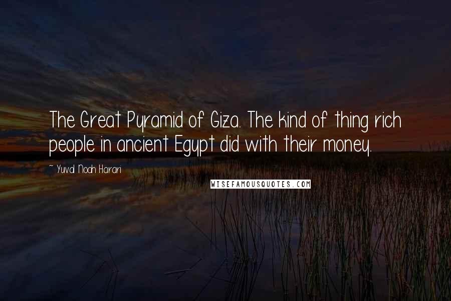 Yuval Noah Harari Quotes: The Great Pyramid of Giza. The kind of thing rich people in ancient Egypt did with their money.