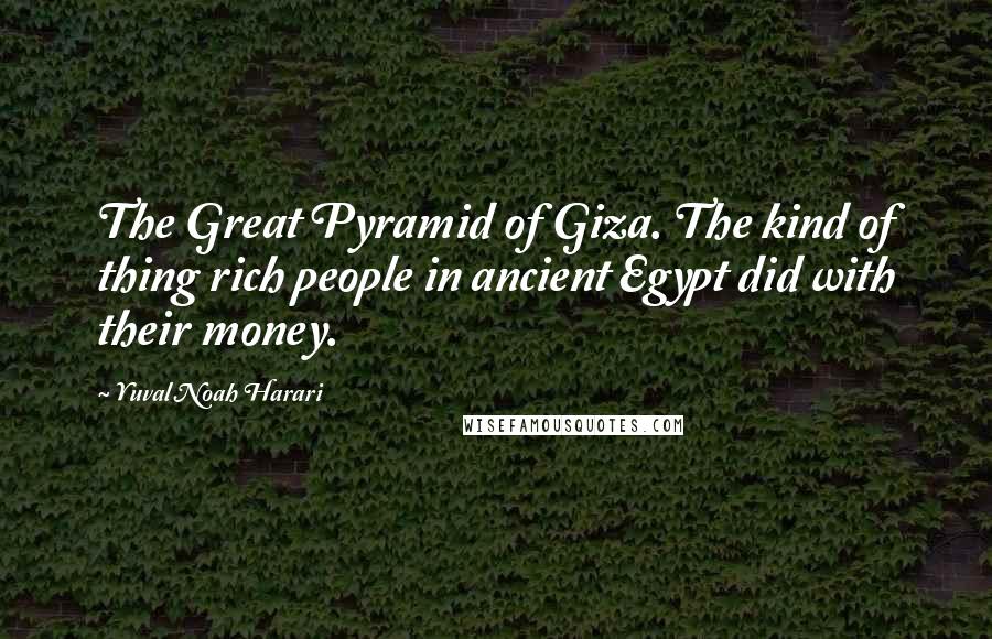 Yuval Noah Harari Quotes: The Great Pyramid of Giza. The kind of thing rich people in ancient Egypt did with their money.