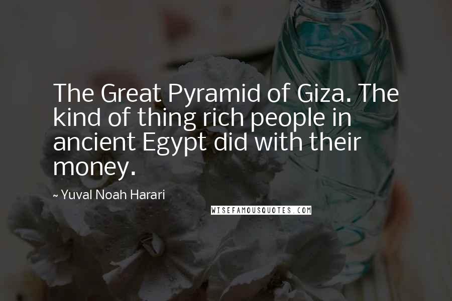 Yuval Noah Harari Quotes: The Great Pyramid of Giza. The kind of thing rich people in ancient Egypt did with their money.