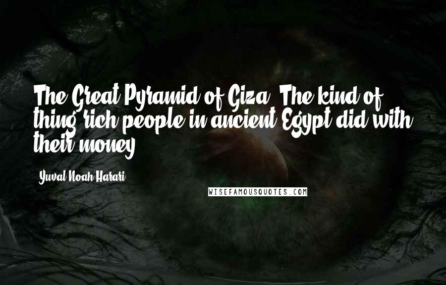 Yuval Noah Harari Quotes: The Great Pyramid of Giza. The kind of thing rich people in ancient Egypt did with their money.
