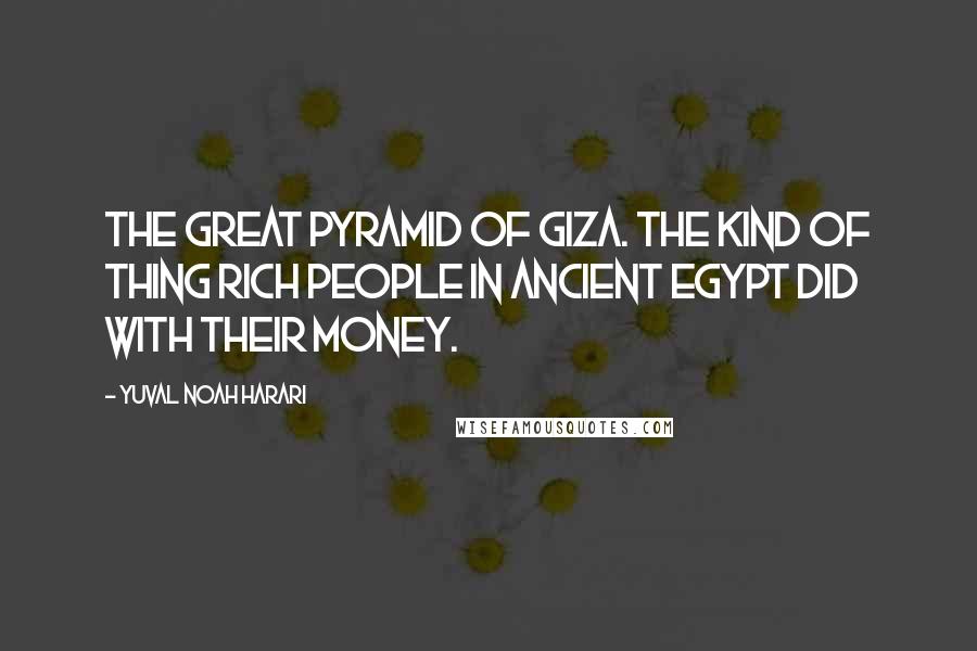 Yuval Noah Harari Quotes: The Great Pyramid of Giza. The kind of thing rich people in ancient Egypt did with their money.