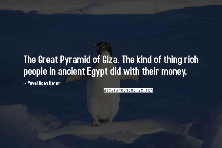 Yuval Noah Harari Quotes: The Great Pyramid of Giza. The kind of thing rich people in ancient Egypt did with their money.