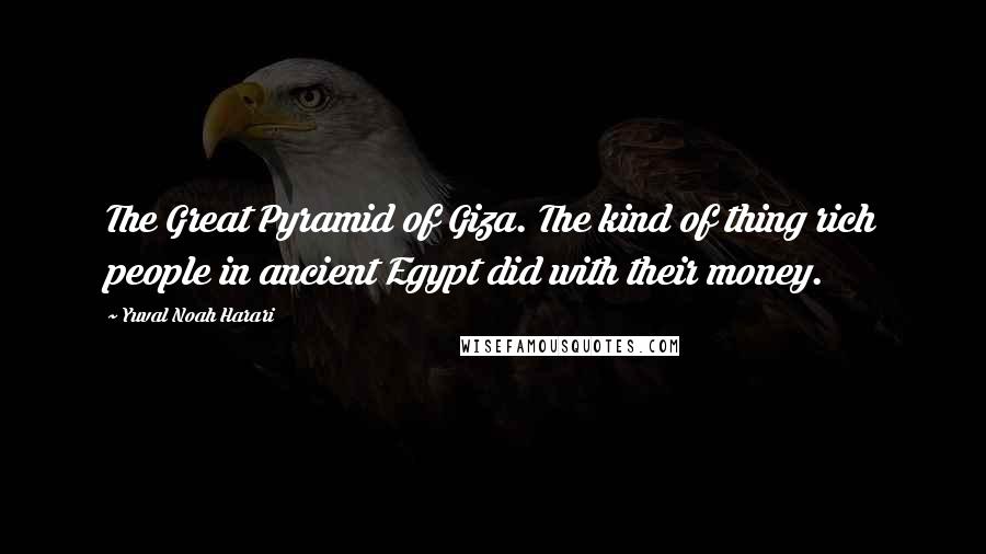 Yuval Noah Harari Quotes: The Great Pyramid of Giza. The kind of thing rich people in ancient Egypt did with their money.