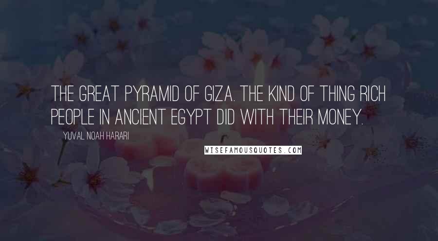 Yuval Noah Harari Quotes: The Great Pyramid of Giza. The kind of thing rich people in ancient Egypt did with their money.