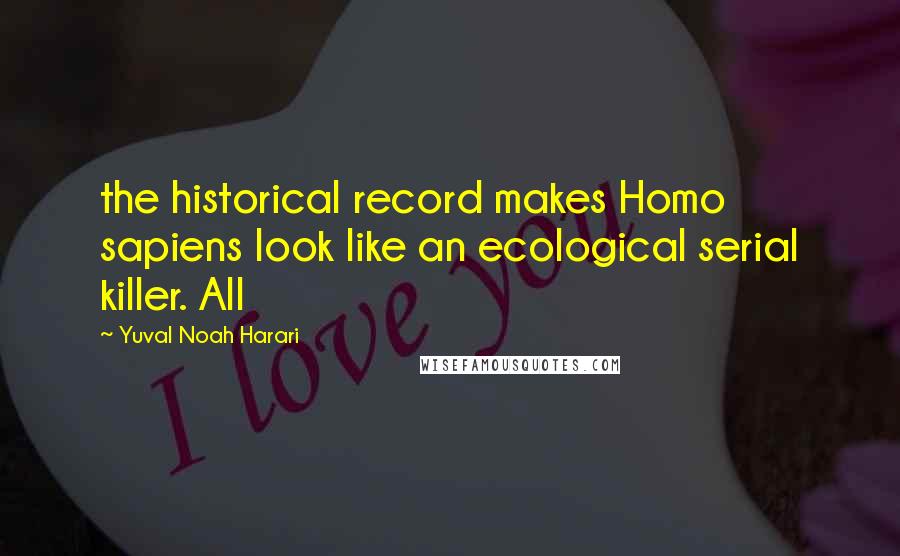 Yuval Noah Harari Quotes: the historical record makes Homo sapiens look like an ecological serial killer. All