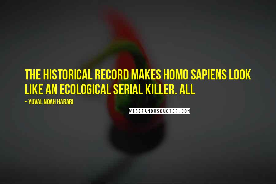 Yuval Noah Harari Quotes: the historical record makes Homo sapiens look like an ecological serial killer. All