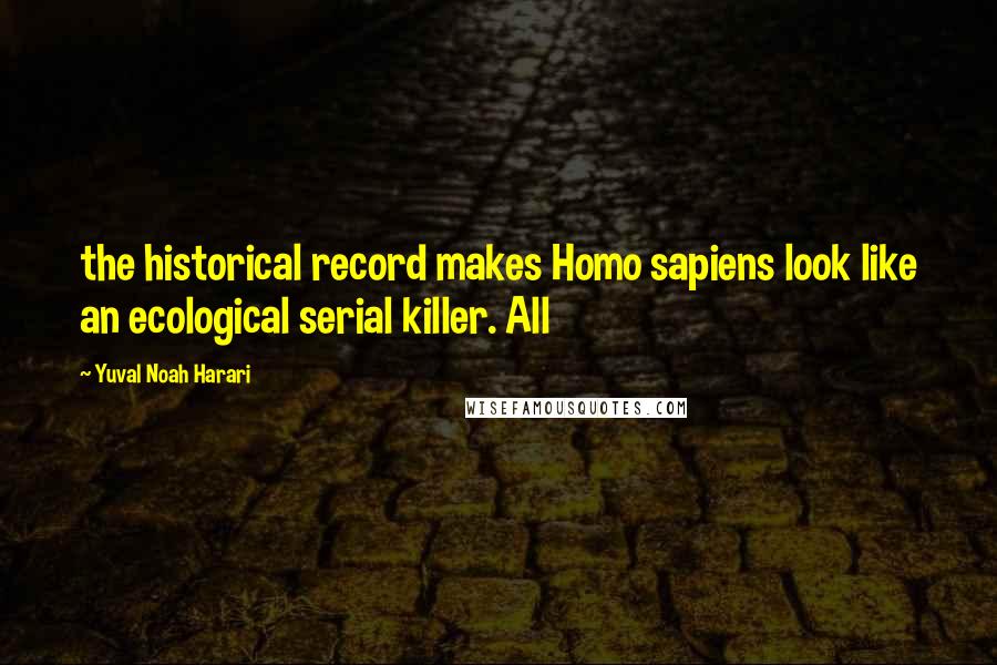 Yuval Noah Harari Quotes: the historical record makes Homo sapiens look like an ecological serial killer. All