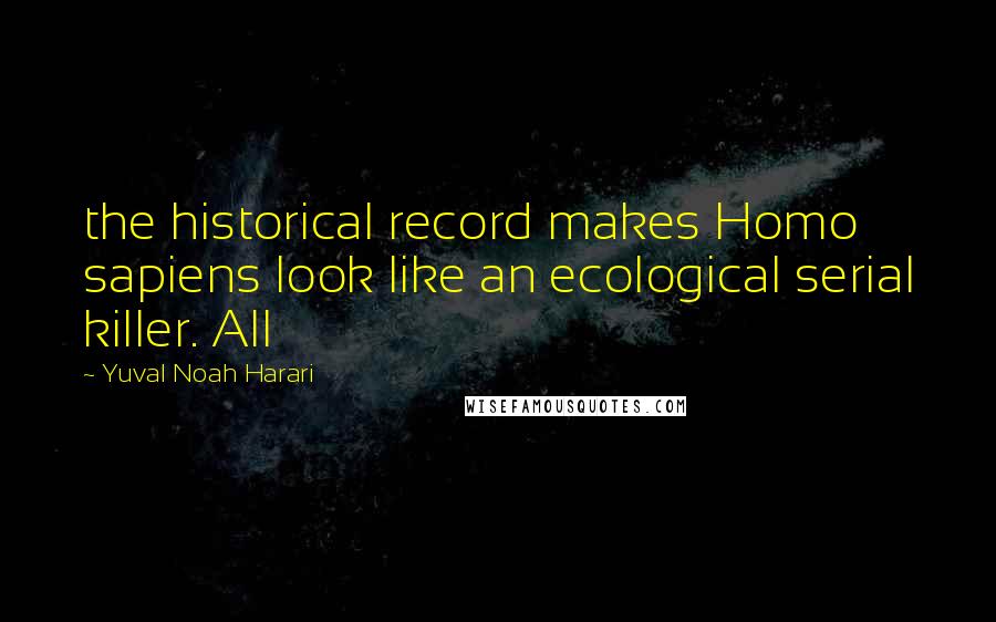 Yuval Noah Harari Quotes: the historical record makes Homo sapiens look like an ecological serial killer. All