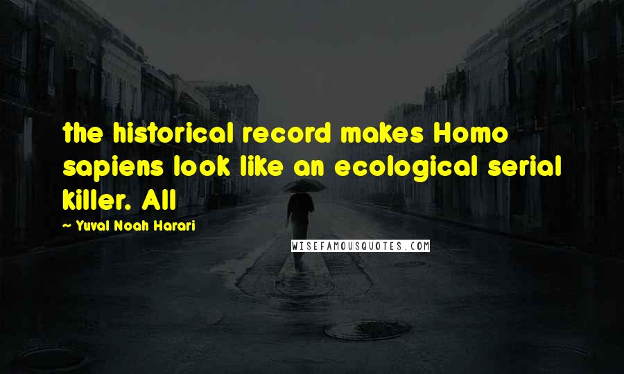 Yuval Noah Harari Quotes: the historical record makes Homo sapiens look like an ecological serial killer. All