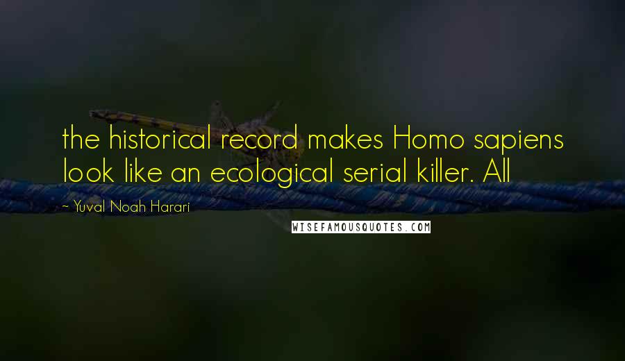 Yuval Noah Harari Quotes: the historical record makes Homo sapiens look like an ecological serial killer. All