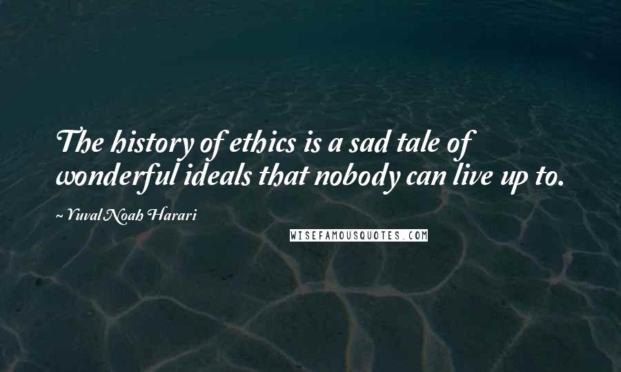 Yuval Noah Harari Quotes: The history of ethics is a sad tale of wonderful ideals that nobody can live up to.