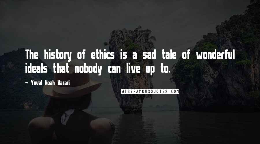 Yuval Noah Harari Quotes: The history of ethics is a sad tale of wonderful ideals that nobody can live up to.