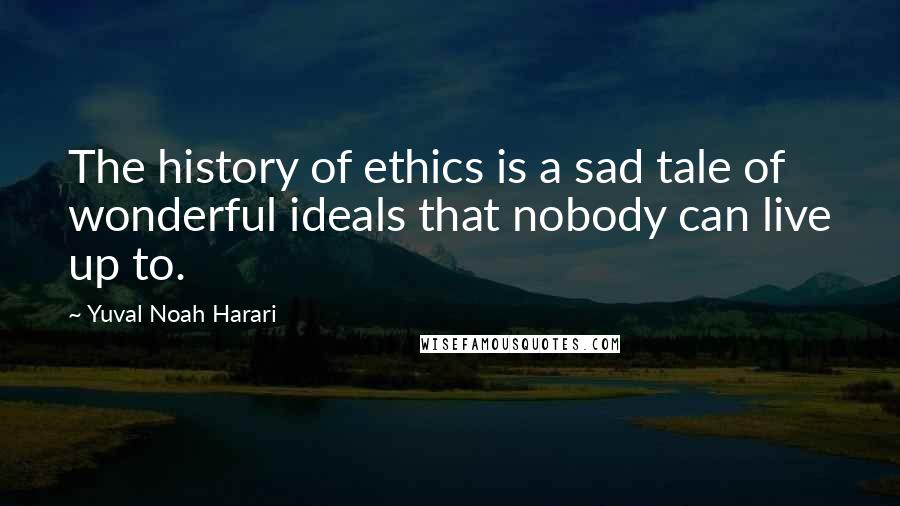 Yuval Noah Harari Quotes: The history of ethics is a sad tale of wonderful ideals that nobody can live up to.