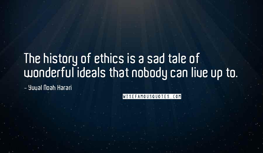 Yuval Noah Harari Quotes: The history of ethics is a sad tale of wonderful ideals that nobody can live up to.