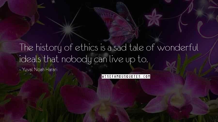 Yuval Noah Harari Quotes: The history of ethics is a sad tale of wonderful ideals that nobody can live up to.