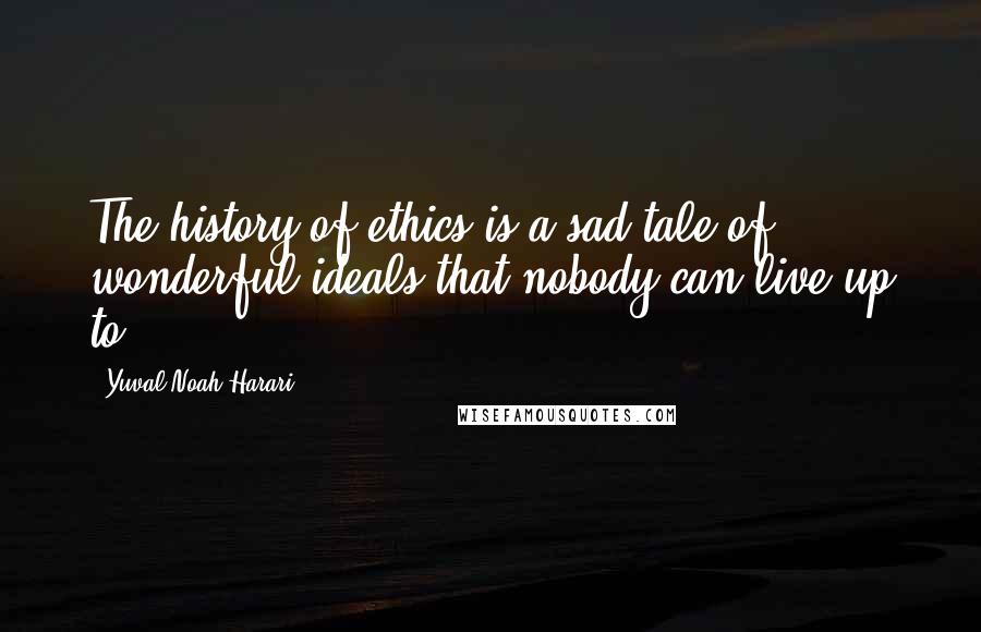 Yuval Noah Harari Quotes: The history of ethics is a sad tale of wonderful ideals that nobody can live up to.