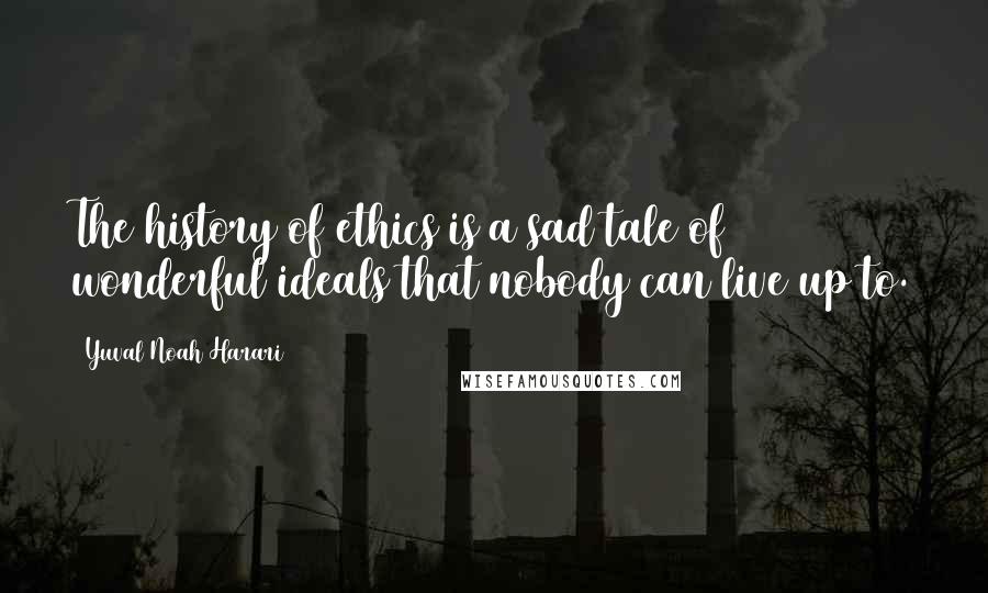 Yuval Noah Harari Quotes: The history of ethics is a sad tale of wonderful ideals that nobody can live up to.