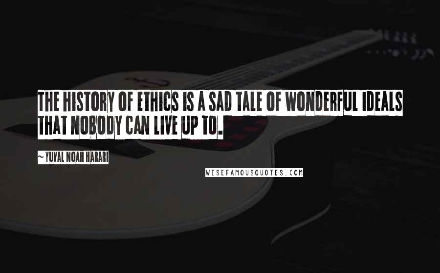 Yuval Noah Harari Quotes: The history of ethics is a sad tale of wonderful ideals that nobody can live up to.