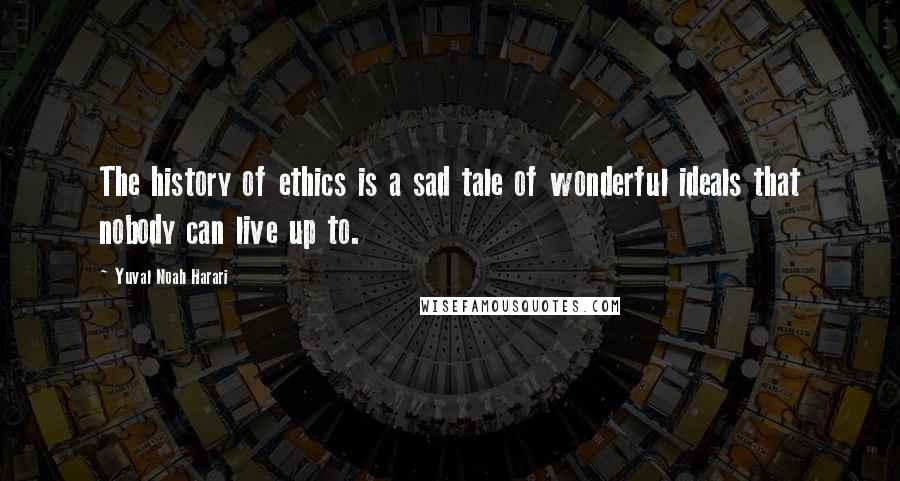 Yuval Noah Harari Quotes: The history of ethics is a sad tale of wonderful ideals that nobody can live up to.