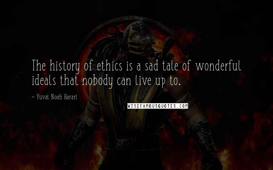 Yuval Noah Harari Quotes: The history of ethics is a sad tale of wonderful ideals that nobody can live up to.