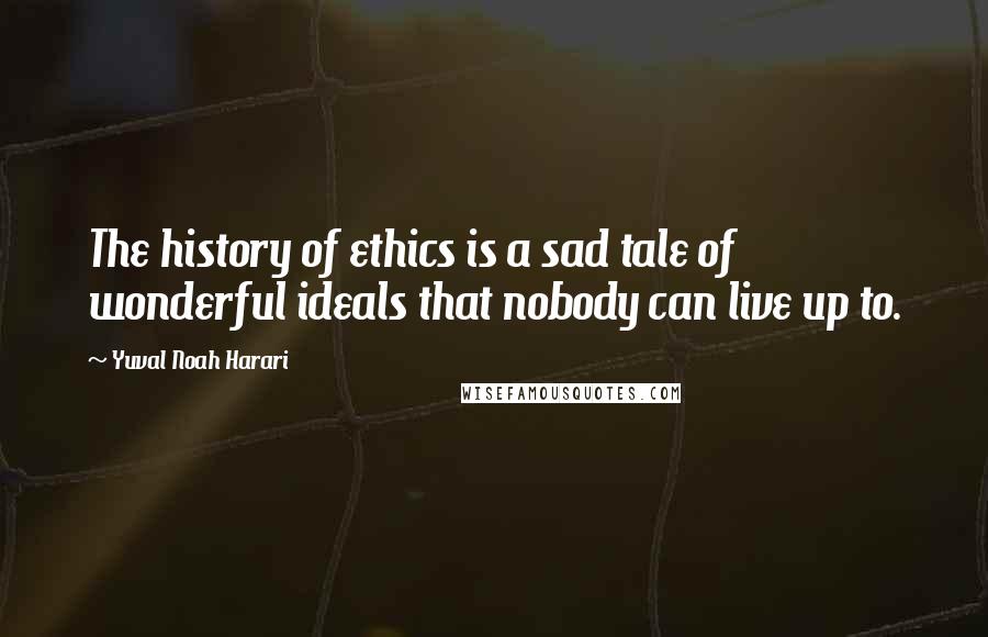 Yuval Noah Harari Quotes: The history of ethics is a sad tale of wonderful ideals that nobody can live up to.