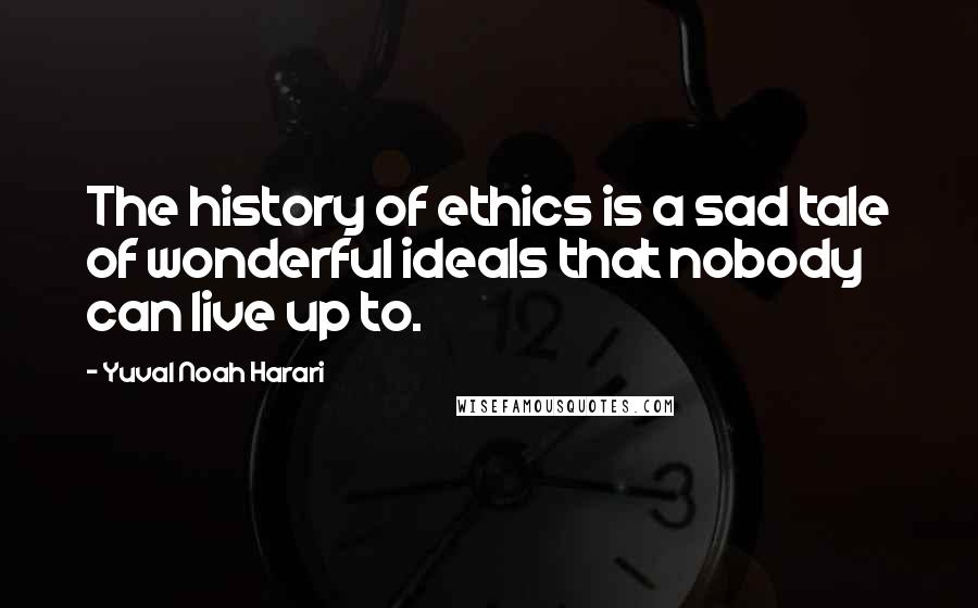 Yuval Noah Harari Quotes: The history of ethics is a sad tale of wonderful ideals that nobody can live up to.