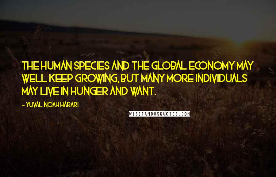 Yuval Noah Harari Quotes: The human species and the global economy may well keep growing, but many more individuals may live in hunger and want.