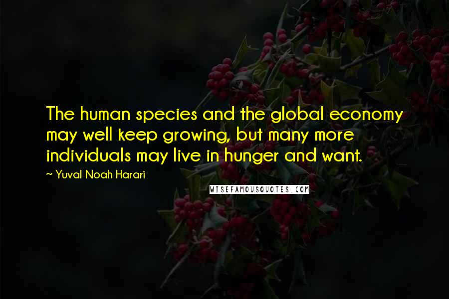 Yuval Noah Harari Quotes: The human species and the global economy may well keep growing, but many more individuals may live in hunger and want.